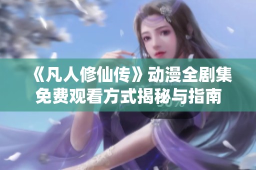 《凡人修仙传》动漫全剧集免费观看方式揭秘与指南