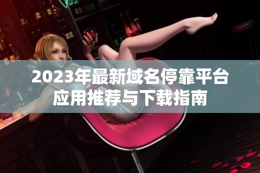 2023年最新域名停靠平台应用推荐与下载指南
