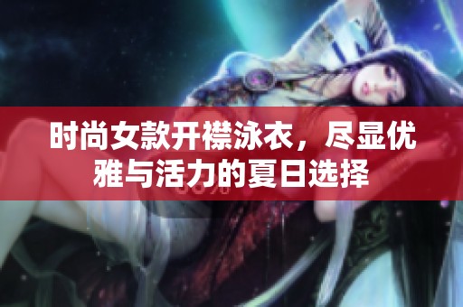 时尚女款开襟泳衣，尽显优雅与活力的夏日选择