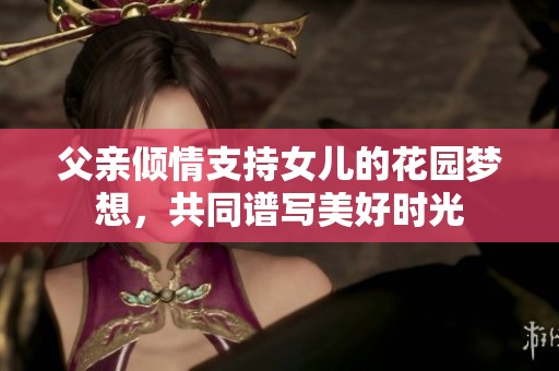 父亲倾情支持女儿的花园梦想，共同谱写美好时光