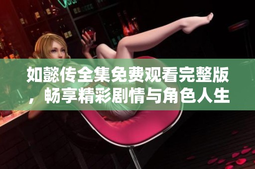 如懿传全集免费观看完整版，畅享精彩剧情与角色人生
