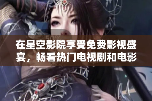 在星空影院享受免费影视盛宴，畅看热门电视剧和电影