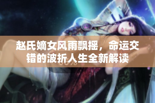 赵氏嫡女风雨飘摇，命运交错的波折人生全新解读