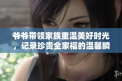 爷爷带领家族重温美好时光，记录珍贵全家福的温馨瞬间