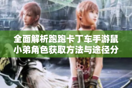 全面解析跑跑卡丁车手游鼠小弟角色获取方法与途径分享