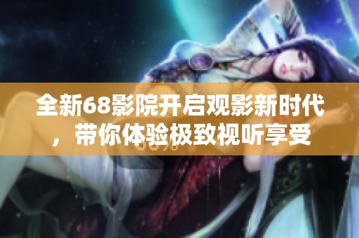 全新68影院开启观影新时代，带你体验极致视听享受