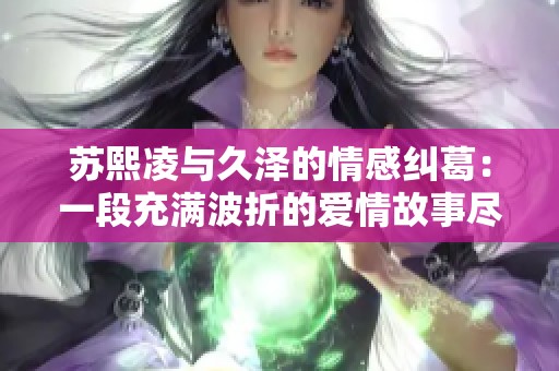 苏熙凌与久泽的情感纠葛：一段充满波折的爱情故事尽在这里