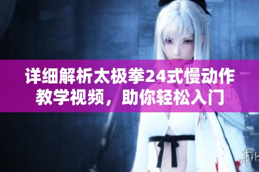 详细解析太极拳24式慢动作教学视频，助你轻松入门