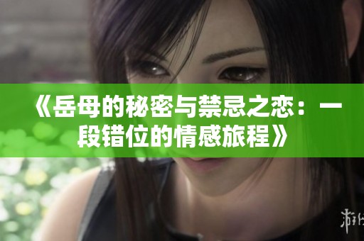《岳母的秘密与禁忌之恋：一段错位的情感旅程》