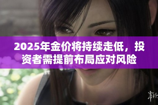 2025年金价将持续走低，投资者需提前布局应对风险
