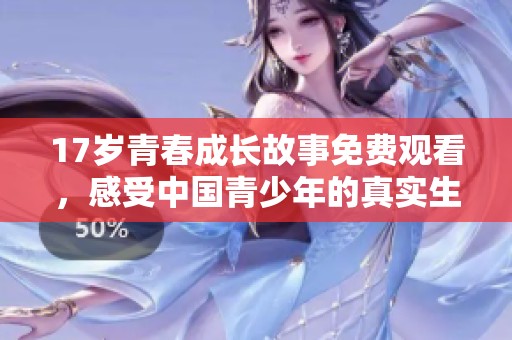 17岁青春成长故事免费观看，感受中国青少年的真实生活情感