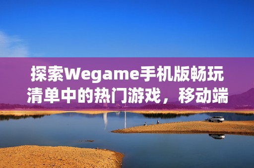 探索Wegame手机版畅玩清单中的热门游戏，移动端玩乐无极限