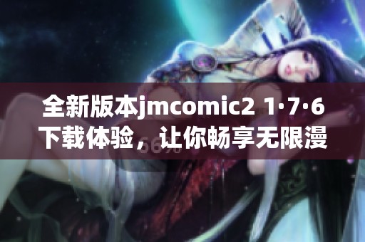 全新版本jmcomic2 1·7·6下载体验，让你畅享无限漫画乐趣