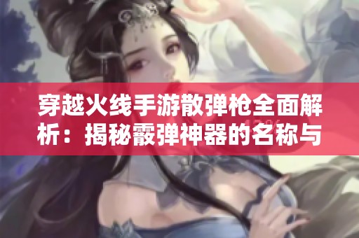 穿越火线手游散弹枪全面解析：揭秘霰弹神器的名称与性能特点