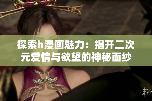探索h漫画魅力：揭开二次元爱情与欲望的神秘面纱