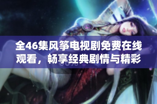 全46集风筝电视剧免费在线观看，畅享经典剧情与精彩演绎