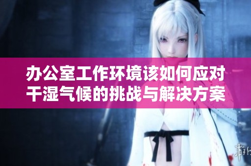 办公室工作环境该如何应对干湿气候的挑战与解决方案