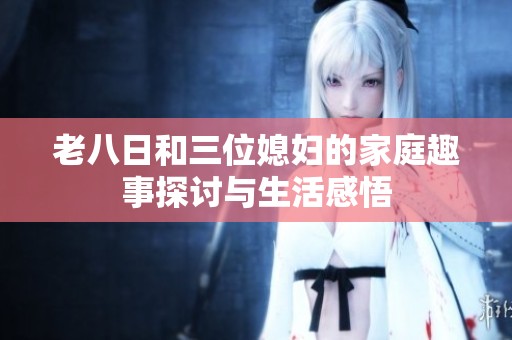 老八日和三位媳妇的家庭趣事探讨与生活感悟