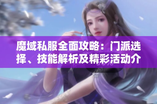 魔域私服全面攻略：门派选择、技能解析及精彩活动介绍