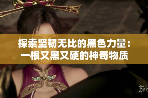 探索坚韧无比的黑色力量：一根又黑又硬的神奇物质