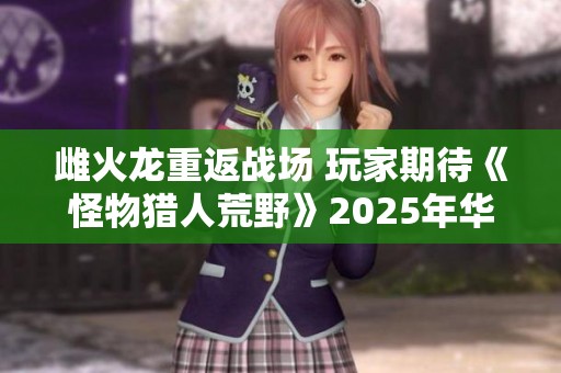 雌火龙重返战场 玩家期待《怪物猎人荒野》2025年华丽发售