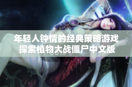 年轻人钟情的经典策略游戏 探索植物大战僵尸中文版全攻略与真实体验