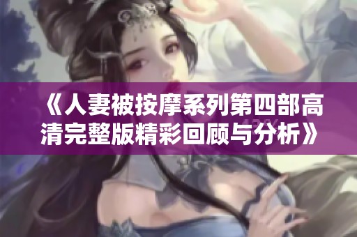 《人妻被按摩系列第四部高清完整版精彩回顾与分析》