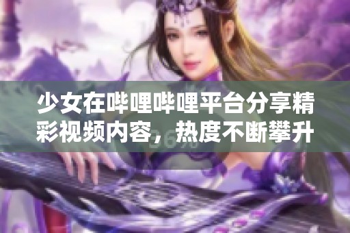 少女在哔哩哔哩平台分享精彩视频内容，热度不断攀升！