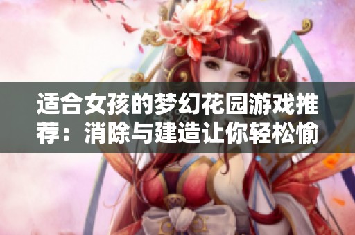 适合女孩的梦幻花园游戏推荐：消除与建造让你轻松愉悦