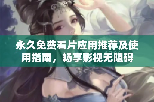 永久免费看片应用推荐及使用指南，畅享影视无阻碍