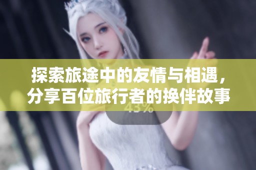 探索旅途中的友情与相遇，分享百位旅行者的换伴故事