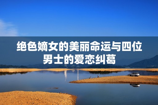 绝色嫡女的美丽命运与四位男士的爱恋纠葛
