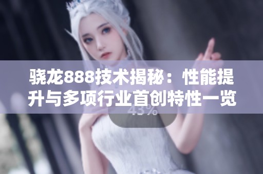 骁龙888技术揭秘：性能提升与多项行业首创特性一览