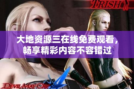大地资源三在线免费观看，畅享精彩内容不容错过