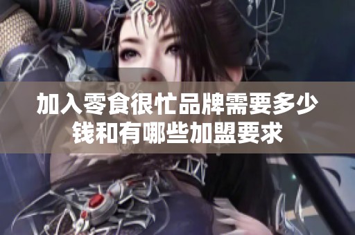 加入零食很忙品牌需要多少钱和有哪些加盟要求
