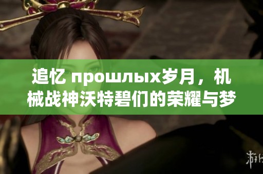 追忆 прошлых岁月，机械战神沃特碧们的荣耀与梦想重启之旅