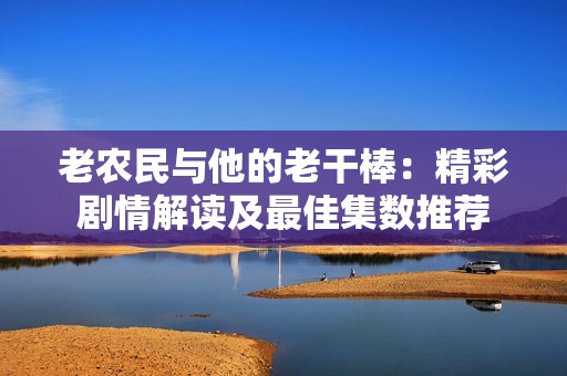 老农民与他的老干棒：精彩剧情解读及最佳集数推荐