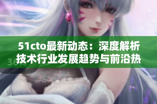 51cto最新动态：深度解析技术行业发展趋势与前沿热点