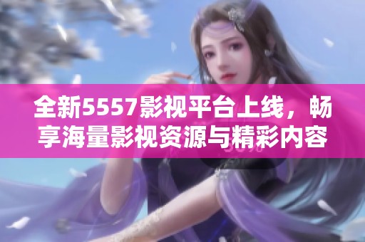 全新5557影视平台上线，畅享海量影视资源与精彩内容