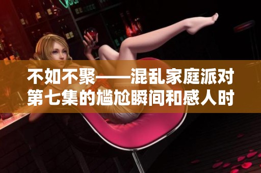 不如不聚——混乱家庭派对第七集的尴尬瞬间和感人时刻