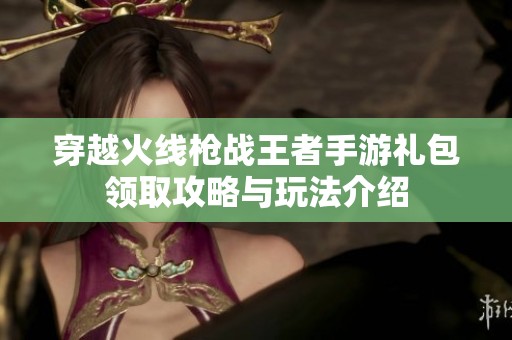 穿越火线枪战王者手游礼包领取攻略与玩法介绍