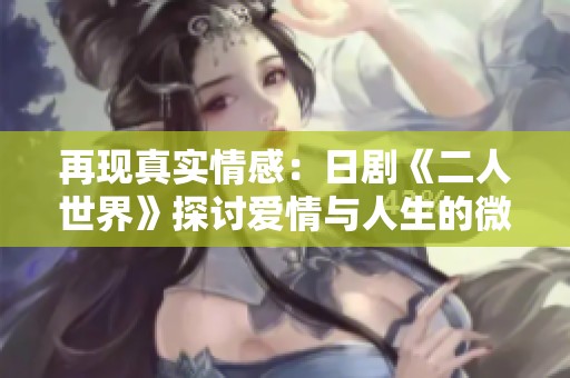 再现真实情感：日剧《二人世界》探讨爱情与人生的微妙关系