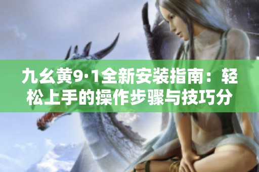 九幺黄9·1全新安装指南：轻松上手的操作步骤与技巧分享
