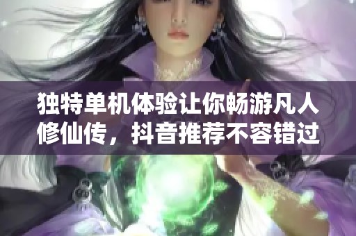 独特单机体验让你畅游凡人修仙传，抖音推荐不容错过
