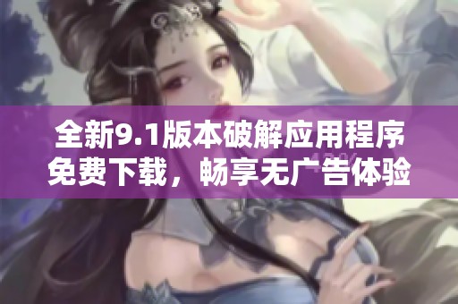 全新9.1版本破解应用程序免费下载，畅享无广告体验