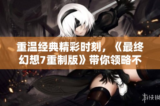 重温经典精彩时刻，《最终幻想7重制版》带你领略不一样的游戏魅力