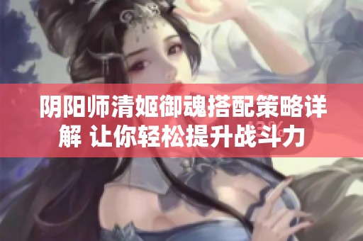 阴阳师清姬御魂搭配策略详解 让你轻松提升战斗力