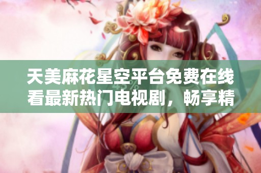 天美麻花星空平台免费在线看最新热门电视剧，畅享精彩视听盛宴