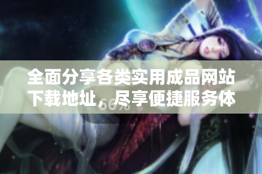 全面分享各类实用成品网站下载地址，尽享便捷服务体验