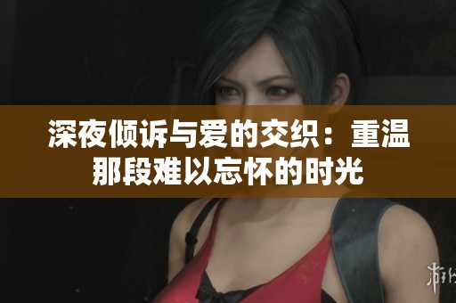 深夜倾诉与爱的交织：重温那段难以忘怀的时光